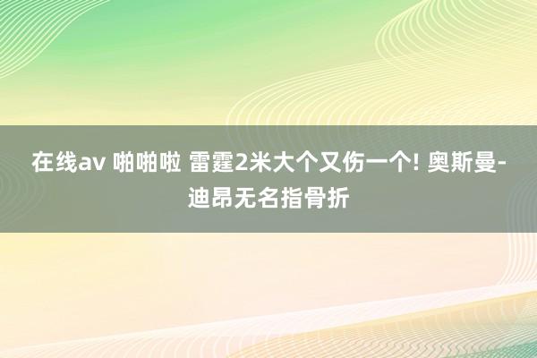 在线av 啪啪啦 雷霆2米大个又伤一个! 奥斯曼-迪昂无名指骨折