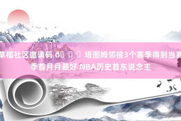 草榴社区邀请码 🍀塔图姆邻接3个赛季得到当赛季首月月最好 NBA历史首东说念主