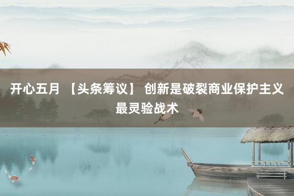 开心五月 【头条筹议】 创新是破裂商业保护主义最灵验战术