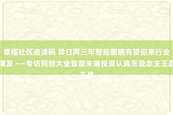 草榴社区邀请码 异日两三年智能眼镜有望迎来行业爆发 ——专访同创大业智能末端投资认真东说念主王晶