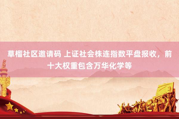 草榴社区邀请码 上证社会株连指数平盘报收，前十大权重包含万华化学等