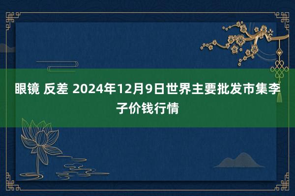 眼镜 反差 2024年12月9日世界主要批发市集李子价钱行情