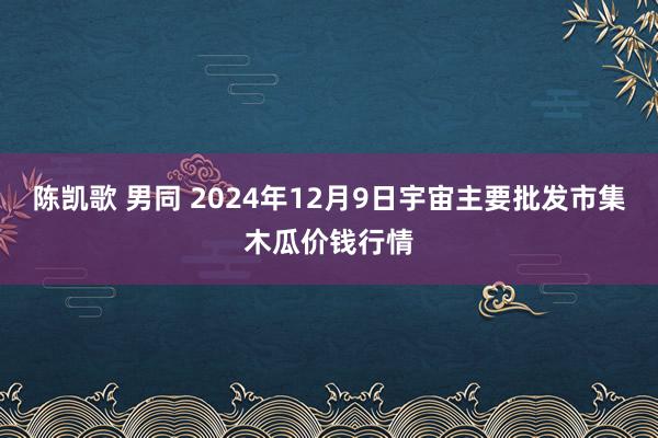 陈凯歌 男同 2024年12月9日宇宙主要批发市集木瓜价钱行情