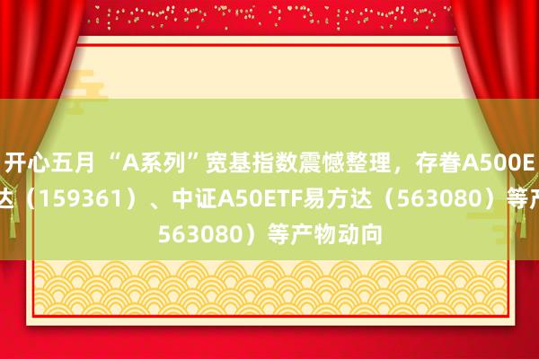 开心五月 “A系列”宽基指数震憾整理，存眷A500ETF易方达（159361）、中证A50ETF易方达（563080）等产物动向