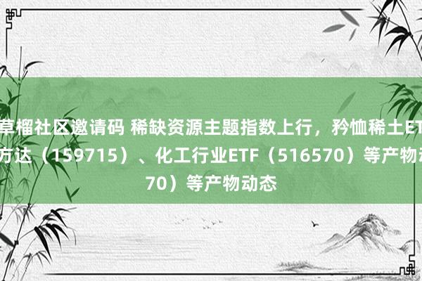 草榴社区邀请码 稀缺资源主题指数上行，矜恤稀土ETF易方达（159715）、化工行业ETF（516570）等产物动态