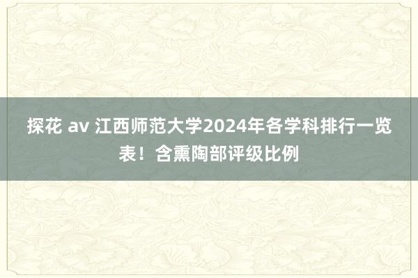 探花 av 江西师范大学2024年各学科排行一览表！含熏陶部评级比例