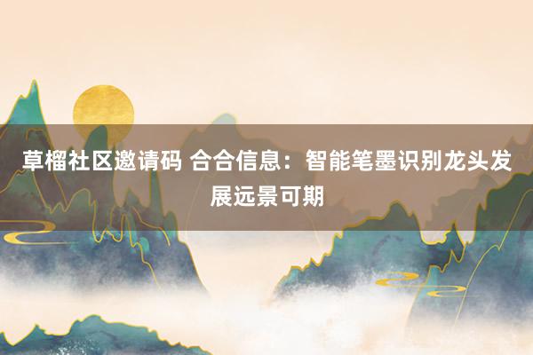 草榴社区邀请码 合合信息：智能笔墨识别龙头发展远景可期