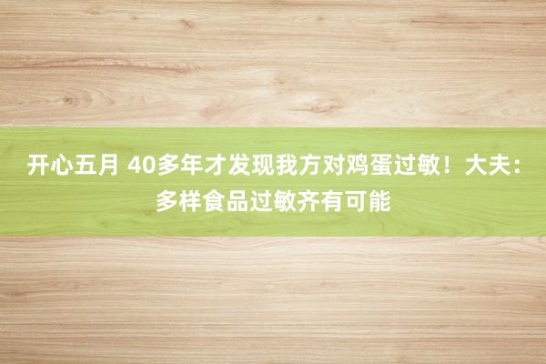 开心五月 40多年才发现我方对鸡蛋过敏！大夫：多样食品过敏齐有可能