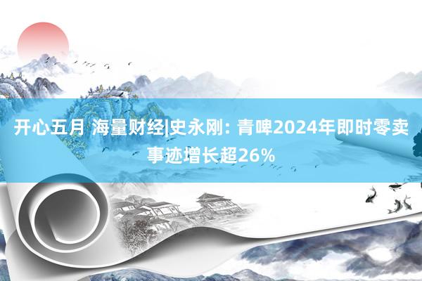 开心五月 海量财经|史永刚: 青啤2024年即时零卖事迹增长超26%