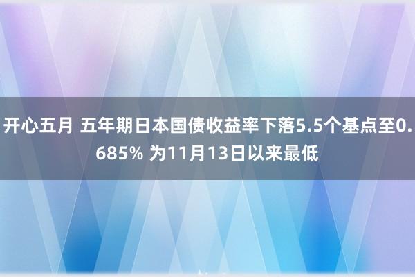 开心五月 五年期日本国债收益率下落5.5个基点至0.685% 为11月13日以来最低