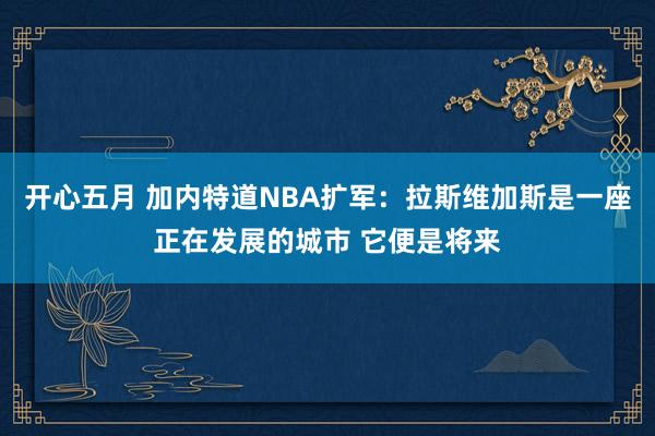 开心五月 加内特道NBA扩军：拉斯维加斯是一座正在发展的城市 它便是将来