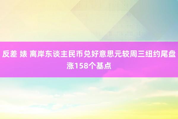 反差 婊 离岸东谈主民币兑好意思元较周三纽约尾盘涨158个基点