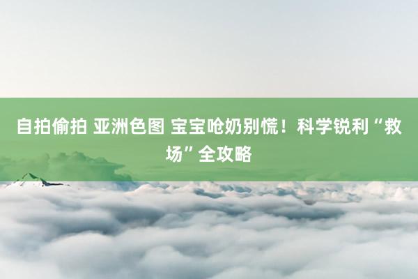 自拍偷拍 亚洲色图 宝宝呛奶别慌！科学锐利“救场”全攻略