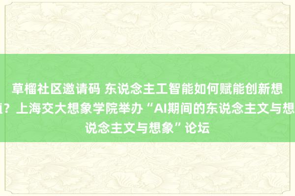 草榴社区邀请码 东说念主工智能如何赋能创新想象与莳植？上海交大想象学院举办“AI期间的东说念主文与想象”论坛