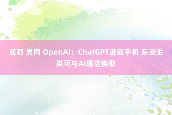 成都 男同 OpenAI：ChatGPT进驻手机 东谈主类可与AI通话换取