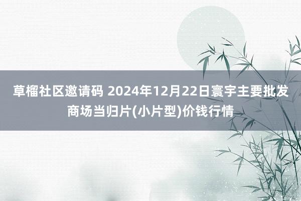 草榴社区邀请码 2024年12月22日寰宇主要批发商场当归片(小片型)价钱行情