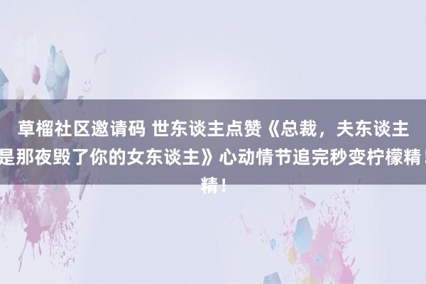 草榴社区邀请码 世东谈主点赞《总裁，夫东谈主是那夜毁了你的女东谈主》心动情节追完秒变柠檬精！