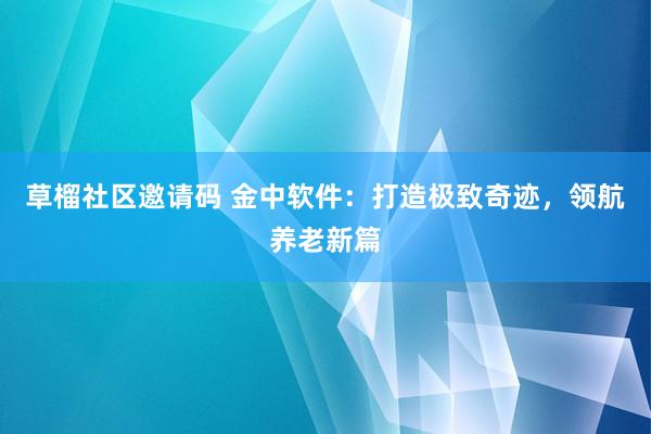 草榴社区邀请码 金中软件：打造极致奇迹，领航养老新篇