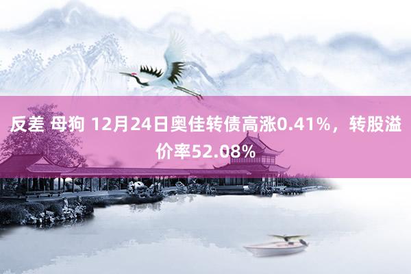 反差 母狗 12月24日奥佳转债高涨0.41%，转股溢价率52.08%