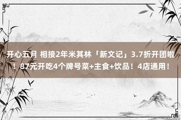 开心五月 相接2年米其林「新文记」3.7折开团啦！87元开吃4个牌号菜+主食+饮品！4店通用！