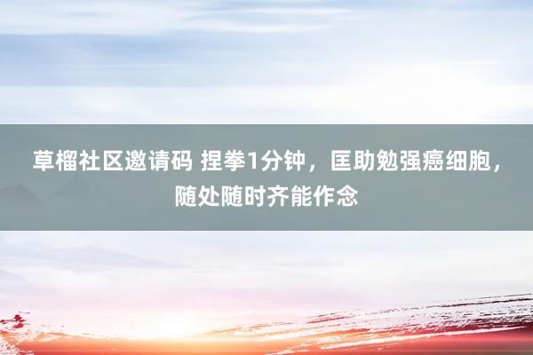 草榴社区邀请码 捏拳1分钟，匡助勉强癌细胞，随处随时齐能作念