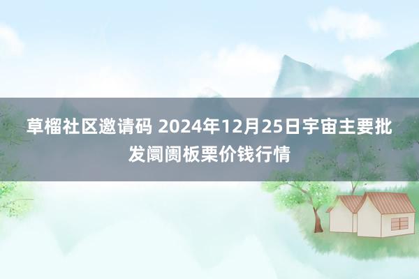 草榴社区邀请码 2024年12月25日宇宙主要批发阛阓板栗价钱行情