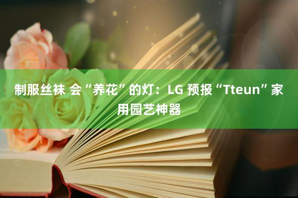 制服丝袜 会“养花”的灯：LG 预报“Tteun”家用园艺神器