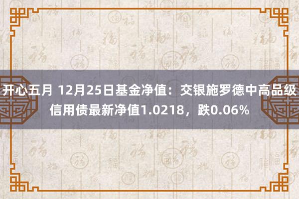 开心五月 12月25日基金净值：交银施罗德中高品级信用债最新净值1.0218，跌0.06%