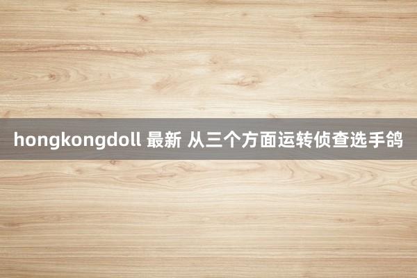 hongkongdoll 最新 从三个方面运转侦查选手鸽