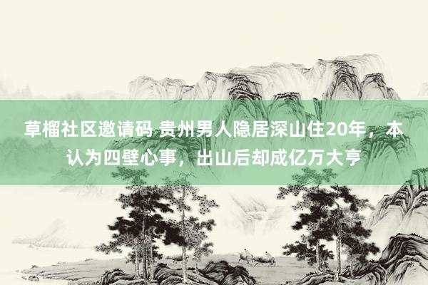 草榴社区邀请码 贵州男人隐居深山住20年，本认为四壁心事，出山后却成亿万大亨