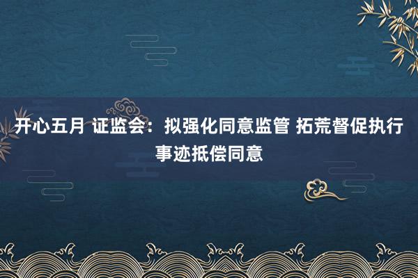 开心五月 证监会：拟强化同意监管 拓荒督促执行事迹抵偿同意