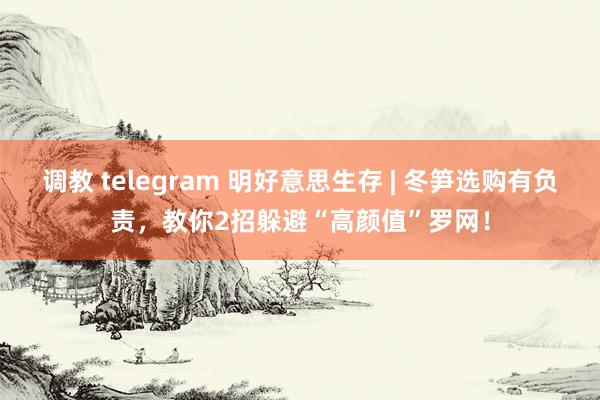 调教 telegram 明好意思生存 | 冬笋选购有负责，教你2招躲避“高颜值”罗网！