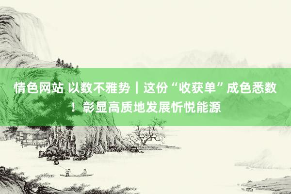 情色网站 以数不雅势｜这份“收获单”成色悉数！彰显高质地发展忻悦能源