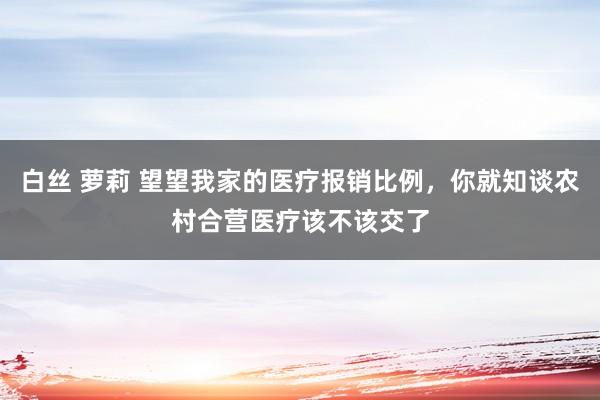 白丝 萝莉 望望我家的医疗报销比例，你就知谈农村合营医疗该不该交了