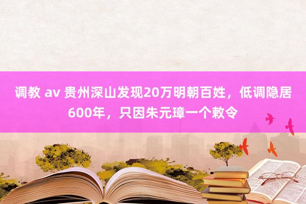 调教 av 贵州深山发现20万明朝百姓，低调隐居600年，只因朱元璋一个敕令