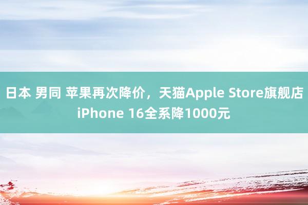 日本 男同 苹果再次降价，天猫Apple Store旗舰店iPhone 16全系降1000元