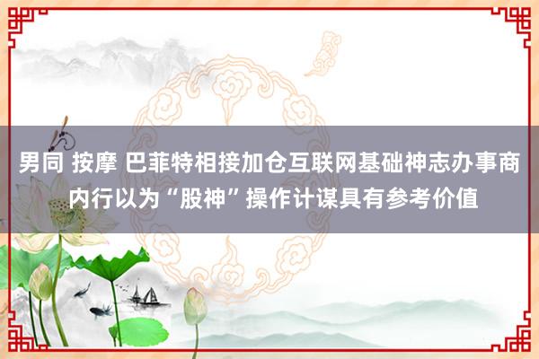 男同 按摩 巴菲特相接加仓互联网基础神志办事商 内行以为“股神”操作计谋具有参考价值