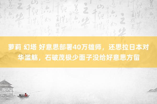 萝莉 幻塔 好意思部署40万雄师，还思拉日本对华滥觞，石破茂极少面子没给好意思方留