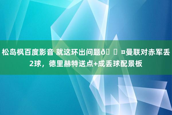 松岛枫百度影音 就这环出问题😤曼联对赤军丢2球，德里赫特送点+成丢球配景板