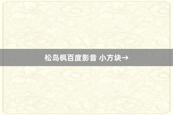 松岛枫百度影音 小方块→