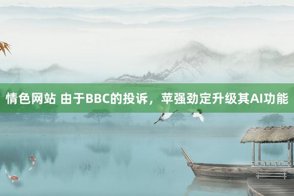 情色网站 由于BBC的投诉，苹强劲定升级其AI功能