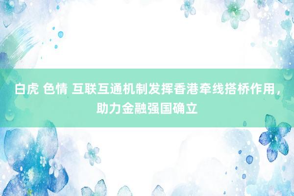 白虎 色情 互联互通机制发挥香港牵线搭桥作用，助力金融强国确立