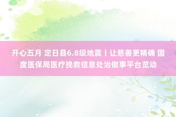 开心五月 定日县6.8级地震丨让慈善更精确 国度医保局医疗挽救信息处治做事平台览动