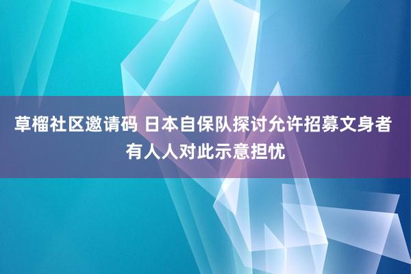 草榴社区邀请码 日本自保队探讨允许招募文身者 有人人对此示意担忧