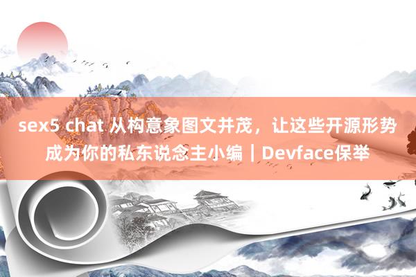 sex5 chat 从构意象图文并茂，让这些开源形势成为你的私东说念主小编｜Devface保举