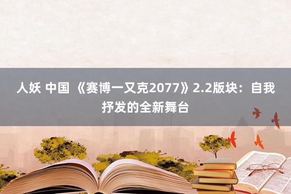 人妖 中国 《赛博一又克2077》2.2版块：自我抒发的全新舞台