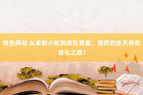 情色网站 从卑眇小蛇到禁区兽皇，楚然的逆天吞吃进化之路！