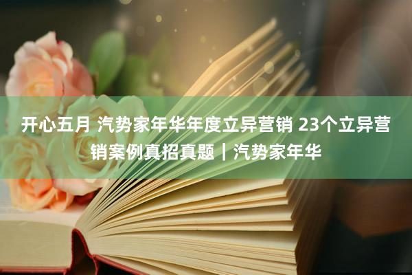 开心五月 汽势家年华年度立异营销 23个立异营销案例真招真题｜汽势家年华