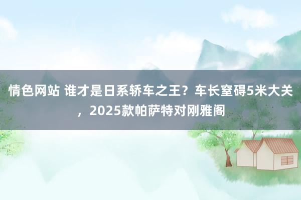 情色网站 谁才是日系轿车之王？车长窒碍5米大关，2025款帕萨特对刚雅阁