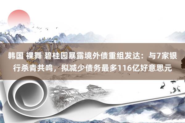 韩国 裸舞 碧桂园暴露境外债重组发达：与7家银行杀青共鸣，拟减少债务最多116亿好意思元